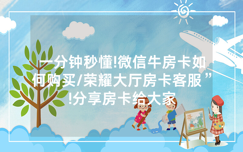 一分钟秒懂!微信牛房卡如何购买/荣耀大厅房卡客服”!分享房卡给大家