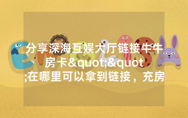 分享深海互娱大厅链接牛牛房卡""在哪里可以拿到链接，充房卡