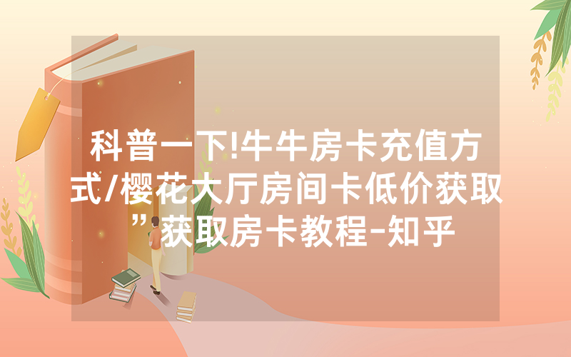 科普一下!牛牛房卡充值方式/樱花大厅房间卡低价获取”获取房卡教程-知乎