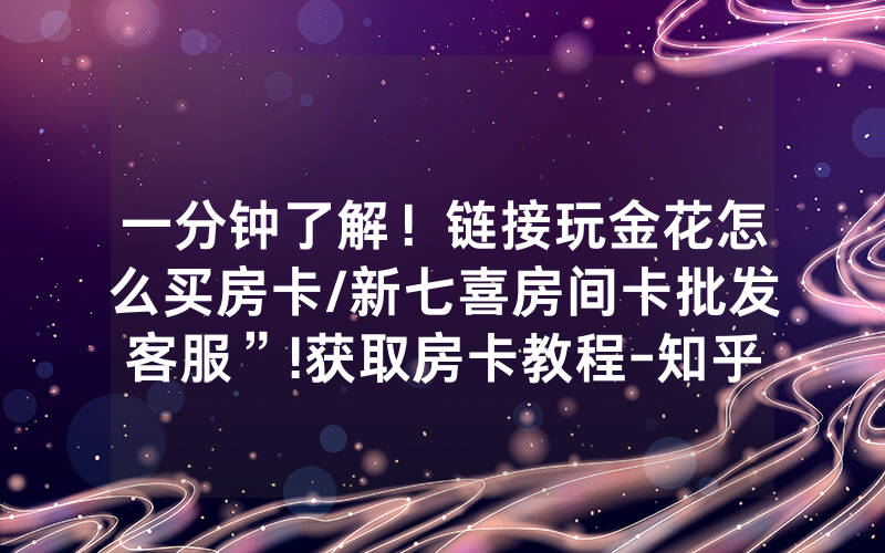 一分钟了解！链接玩金花怎么买房卡/新七喜房间卡批发客服”!获取房卡教程-知乎