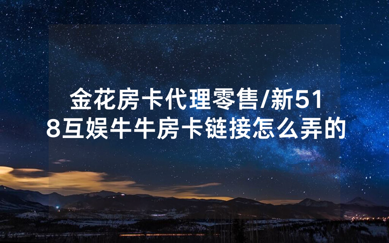 金花房卡代理零售/新518互娱牛牛房卡链接怎么弄的