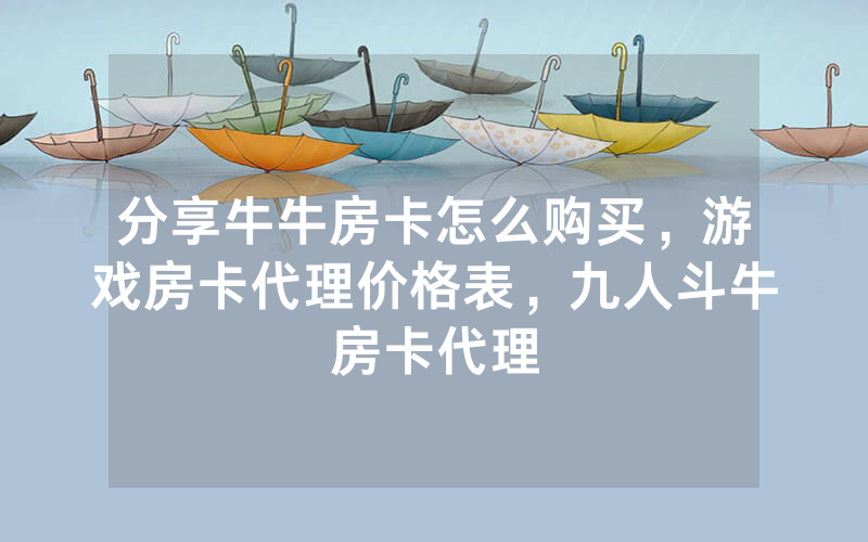 分享牛牛房卡怎么购买，游戏房卡代理价格表，九人斗牛房卡代理