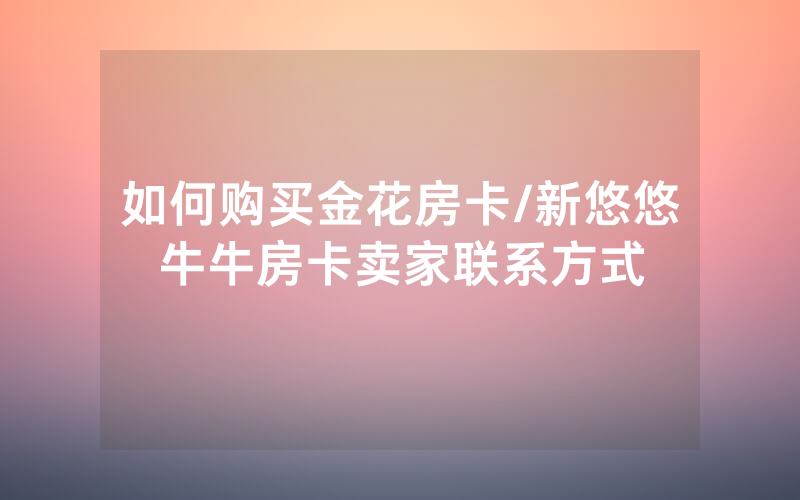 如何购买金花房卡/新悠悠牛牛房卡卖家联系方式