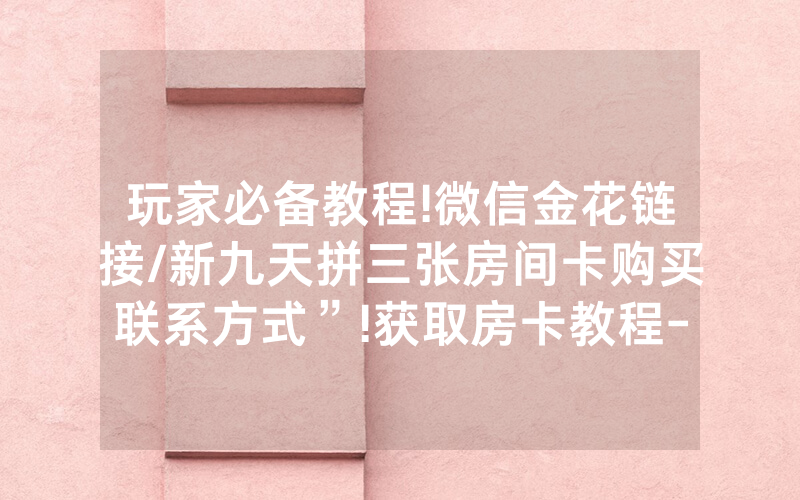 玩家必备教程!微信金花链接/新九天拼三张房间卡购买联系方式”!获取房卡教程-知乎