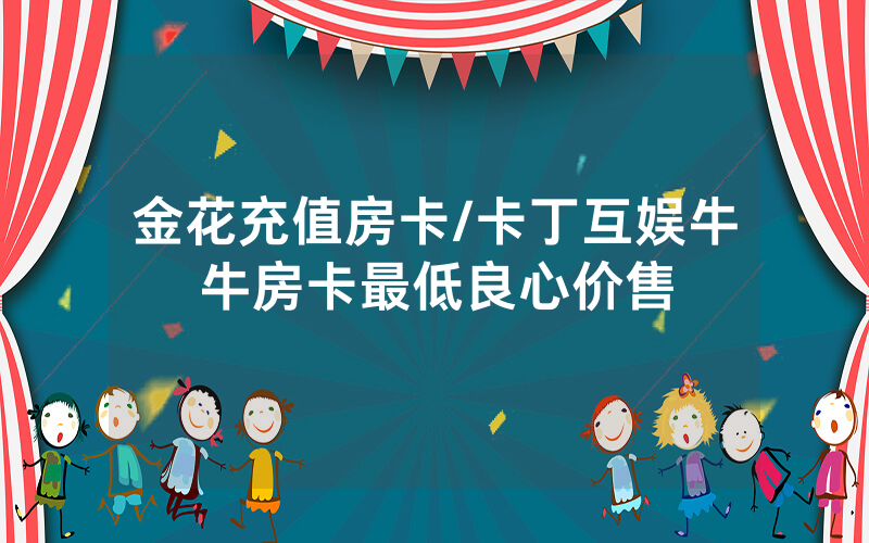 金花充值房卡/卡丁互娱牛牛房卡最低良心价售
