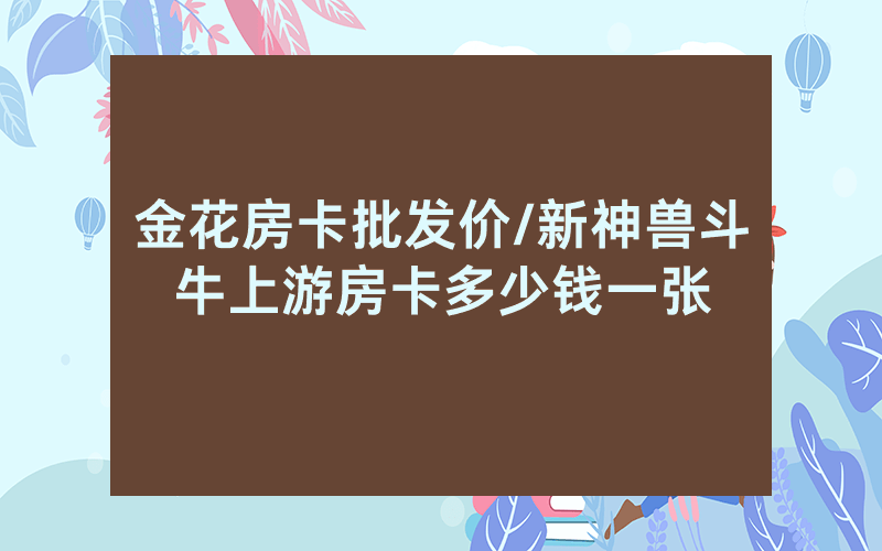 金花房卡批发价/新神兽斗牛上游房卡多少钱一张