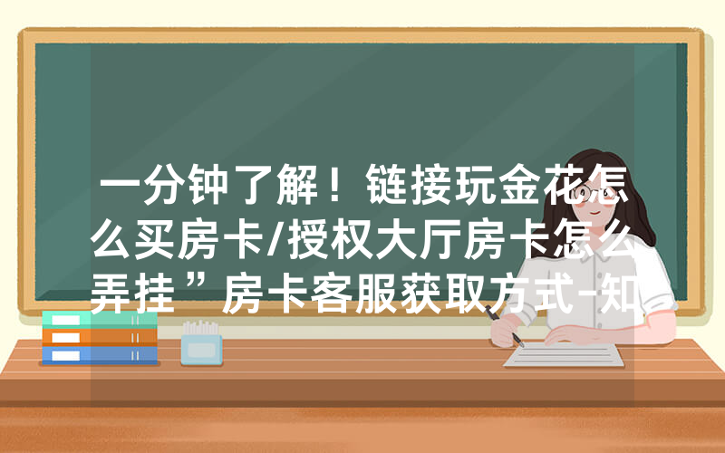 一分钟了解！链接玩金花怎么买房卡/授权大厅房卡怎么弄挂”房卡客服获取方式-知乎