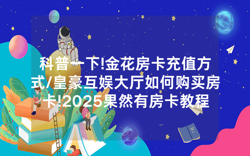 科普一下!金花房卡充值方式/皇豪互娱大厅如何购买房卡!2025果然有房卡教程