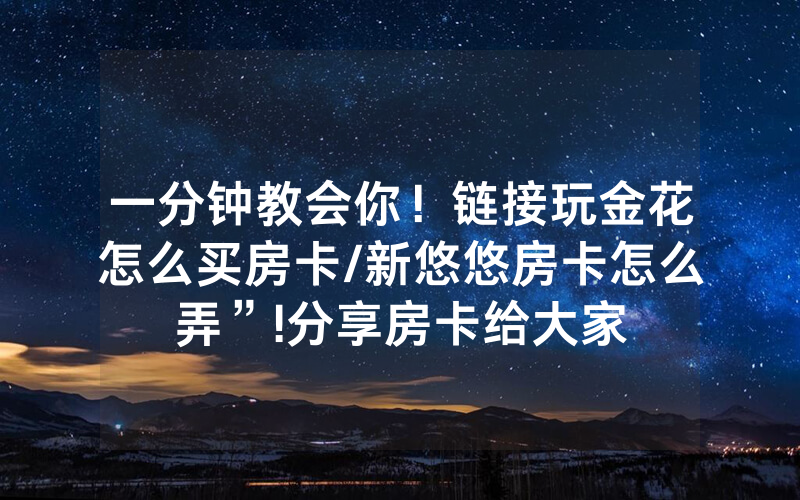 一分钟教会你！链接玩金花怎么买房卡/新悠悠房卡怎么弄”!分享房卡给大家