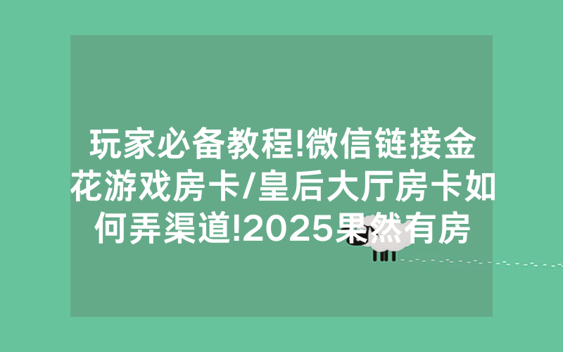 玩家必备教程!微信链接金花游戏房卡/皇后大厅房卡如何弄渠道!2025果然有房卡教程