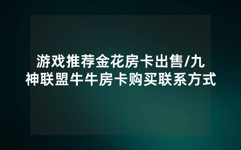 游戏推荐金花房卡出售/九神联盟牛牛房卡购买联系方式