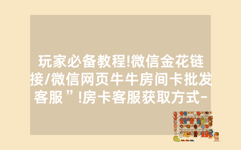 玩家必备教程!微信金花链接/微信网页牛牛房间卡批发客服”!房卡客服获取方式-知乎