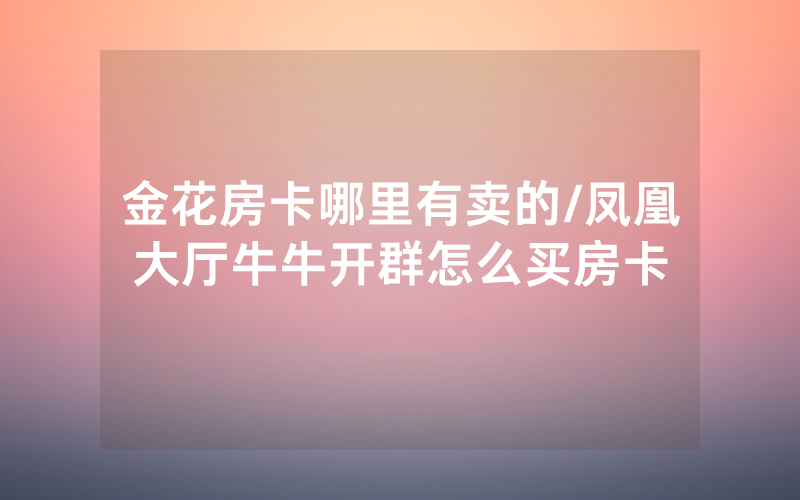 金花房卡哪里有卖的/凤凰大厅牛牛开群怎么买房卡