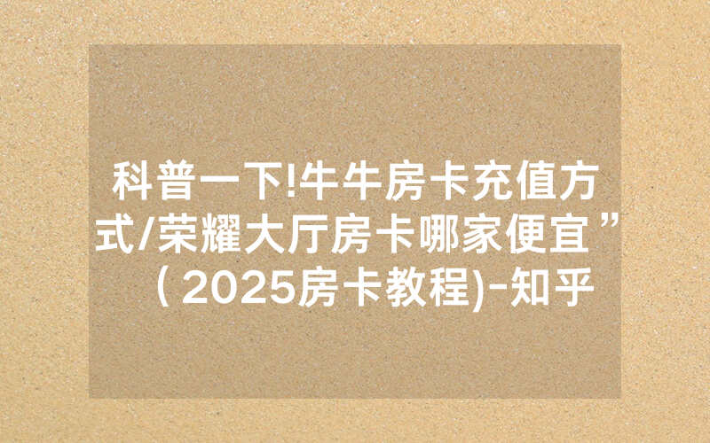 科普一下!牛牛房卡充值方式/荣耀大厅房卡哪家便宜”（2025房卡教程)-知乎