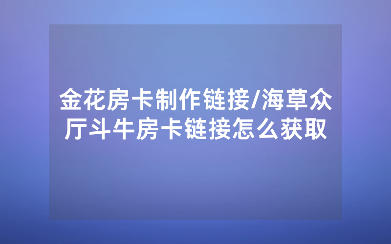 金花房卡制作链接/海草众厅斗牛房卡链接怎么获取