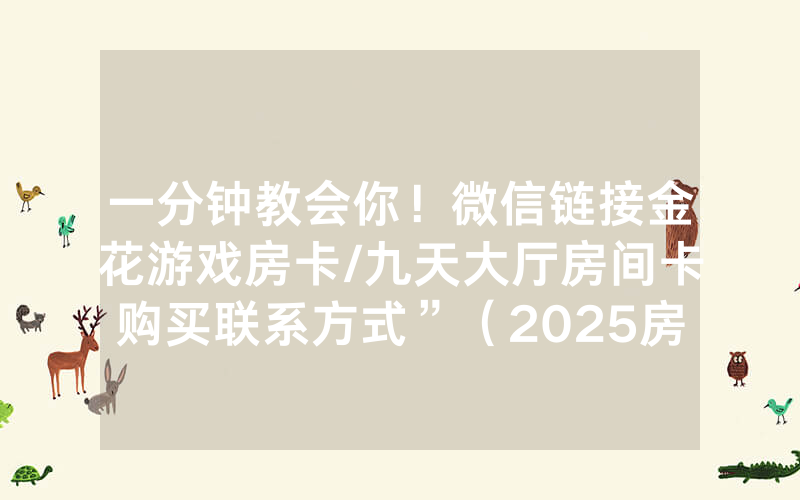 一分钟教会你！微信链接金花游戏房卡/九天大厅房间卡购买联系方式”（2025房卡教程)-知乎