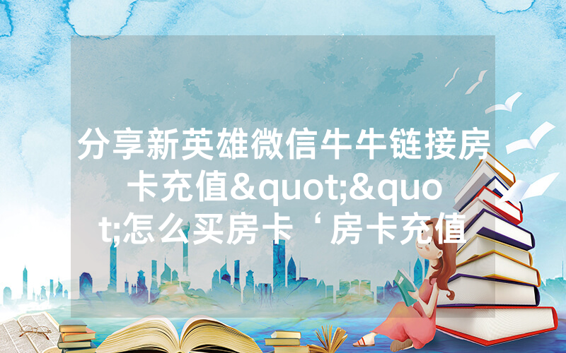 分享新英雄微信牛牛链接房卡充值""怎么买房卡‘房卡充值