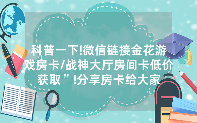 科普一下!微信链接金花游戏房卡/战神大厅房间卡低价获取”!分享房卡给大家