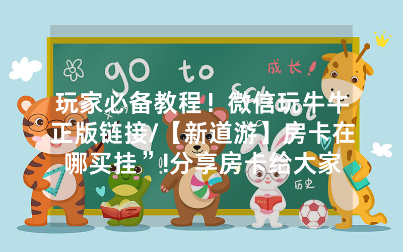 玩家必备教程！微信玩牛牛正版链接/【新道游】房卡在哪买挂”!分享房卡给大家