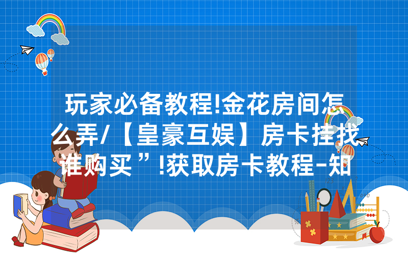 玩家必备教程!金花房间怎么弄/【皇豪互娱】房卡挂找谁购买”!获取房卡教程-知乎