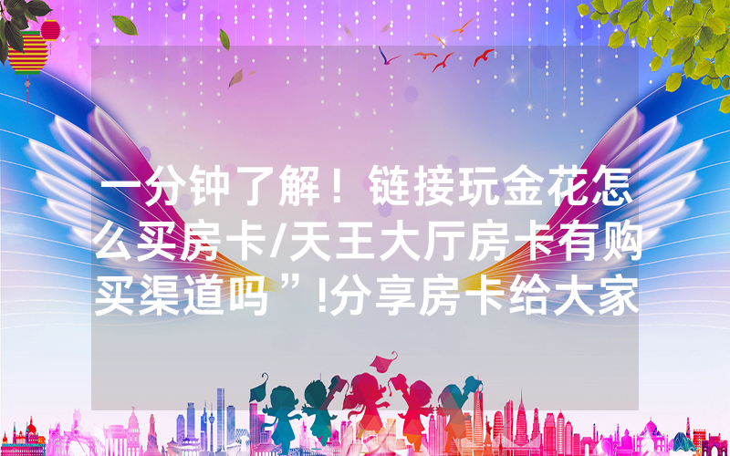 一分钟了解！链接玩金花怎么买房卡/天王大厅房卡有购买渠道吗”!分享房卡给大家