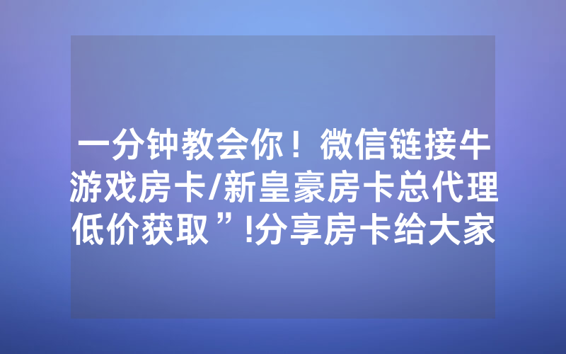 一分钟教会你！微信链接牛游戏房卡/新皇豪房卡总代理低价获取”!分享房卡给大家