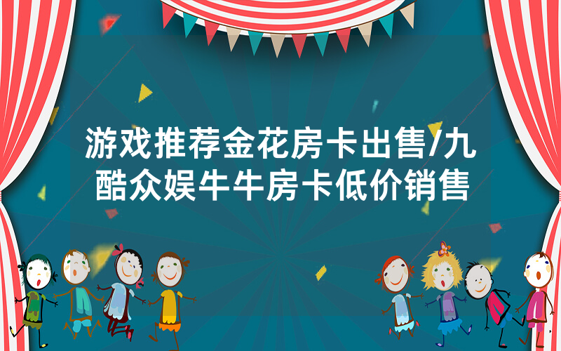游戏推荐金花房卡出售/九酷众娱牛牛房卡低价销售