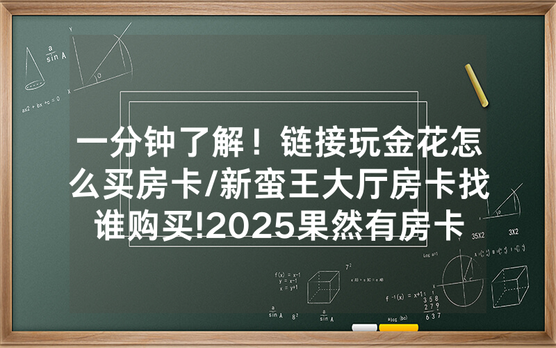 一分钟了解！链接玩金花怎么买房卡/新蛮王大厅房卡找谁购买!2025果然有房卡教程
