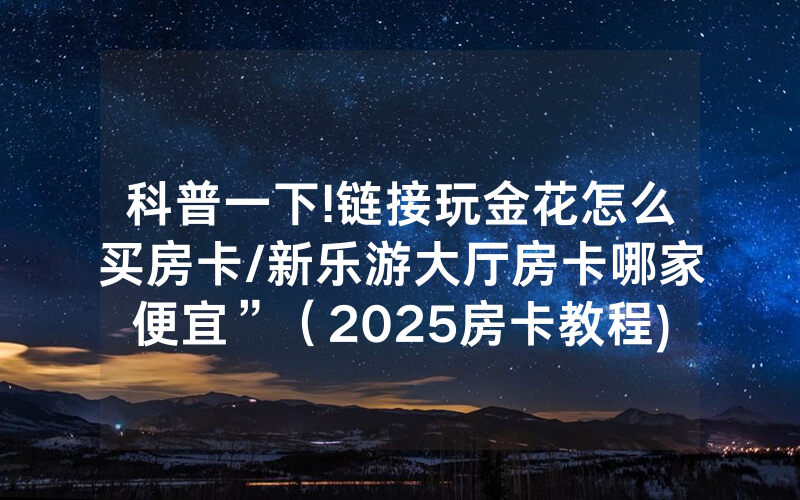 科普一下!链接玩金花怎么买房卡/新乐游大厅房卡哪家便宜”（2025房卡教程)-知乎