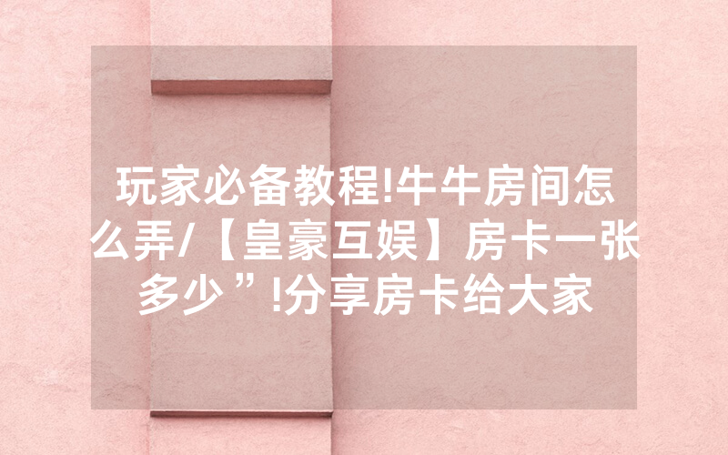 玩家必备教程!牛牛房间怎么弄/【皇豪互娱】房卡一张多少”!分享房卡给大家