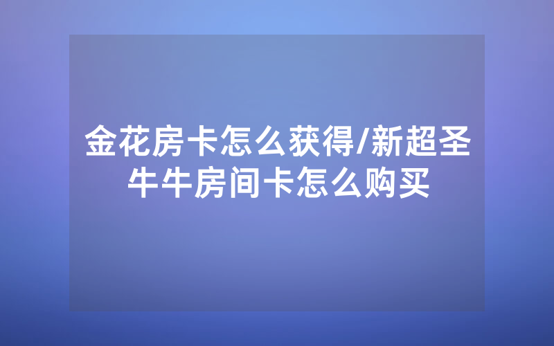 金花房卡怎么获得/新超圣牛牛房间卡怎么购买