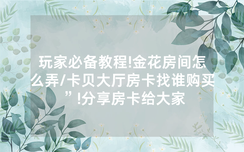 玩家必备教程!金花房间怎么弄/卡贝大厅房卡找谁购买”!分享房卡给大家