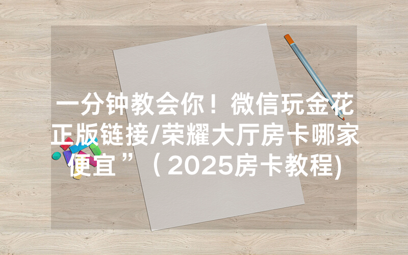 一分钟教会你！微信玩金花正版链接/荣耀大厅房卡哪家便宜”（2025房卡教程)-知乎