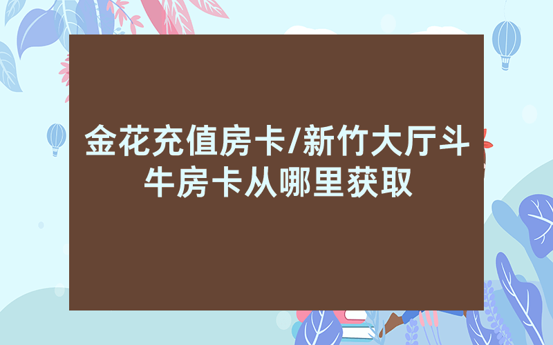 金花充值房卡/新竹大厅斗牛房卡从哪里获取