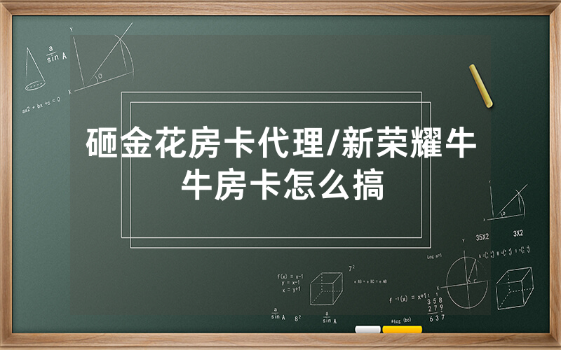 砸金花房卡代理/新荣耀牛牛房卡怎么搞
