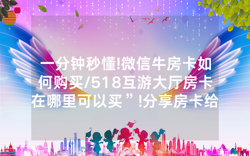 一分钟秒懂!微信牛房卡如何购买/518互游大厅房卡在哪里可以买”!分享房卡给大家