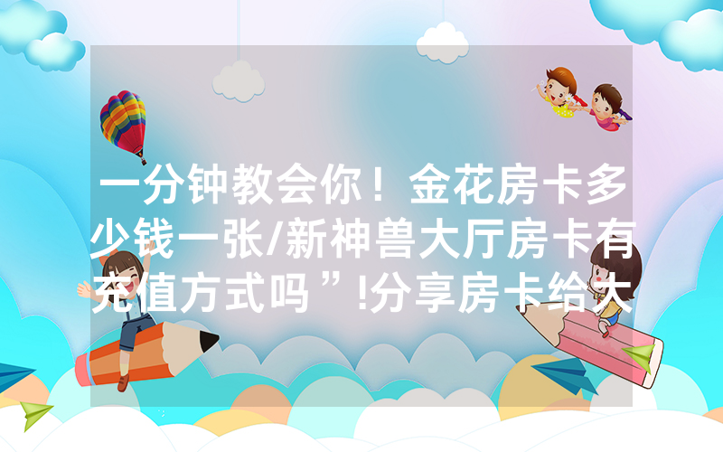 一分钟教会你！金花房卡多少钱一张/新神兽大厅房卡有充值方式吗”!分享房卡给大家