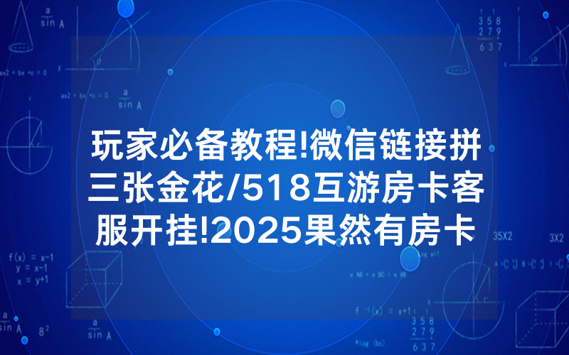 玩家必备教程!微信链接拼三张金花/518互游房卡客服开挂!2025果然有房卡教程