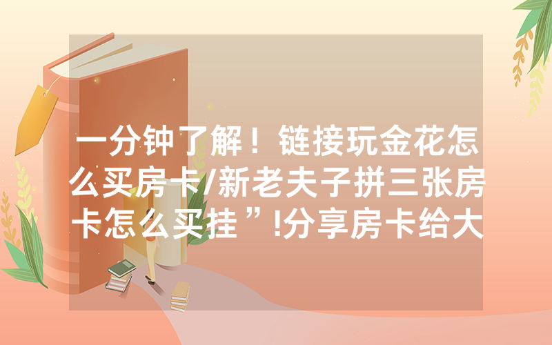 一分钟了解！链接玩金花怎么买房卡/新老夫子拼三张房卡怎么买挂”!分享房卡给大家