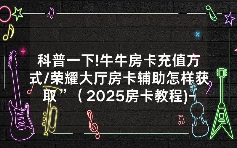 科普一下!牛牛房卡充值方式/荣耀大厅房卡辅助怎样获取”（2025房卡教程)-知乎