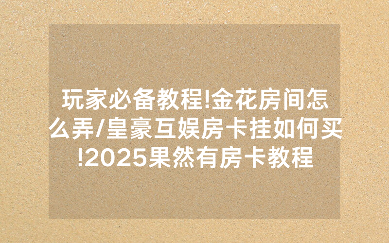 玩家必备教程!金花房间怎么弄/皇豪互娱房卡挂如何买!2025果然有房卡教程