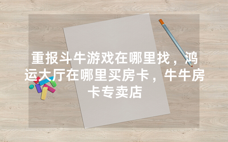 重报斗牛游戏在哪里找，鸿运大厅在哪里买房卡，牛牛房卡专卖店