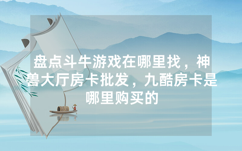 盘点斗牛游戏在哪里找，神兽大厅房卡批发，九酷房卡是哪里购买的