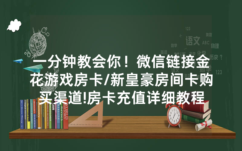 一分钟教会你！微信链接金花游戏房卡/新皇豪房间卡购买渠道!房卡充值详细教程