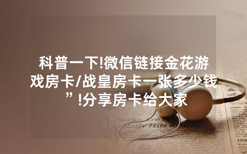科普一下!微信链接金花游戏房卡/战皇房卡一张多少钱”!分享房卡给大家