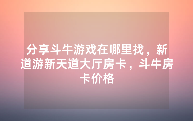 分享斗牛游戏在哪里找，新道游新天道大厅房卡，斗牛房卡价格