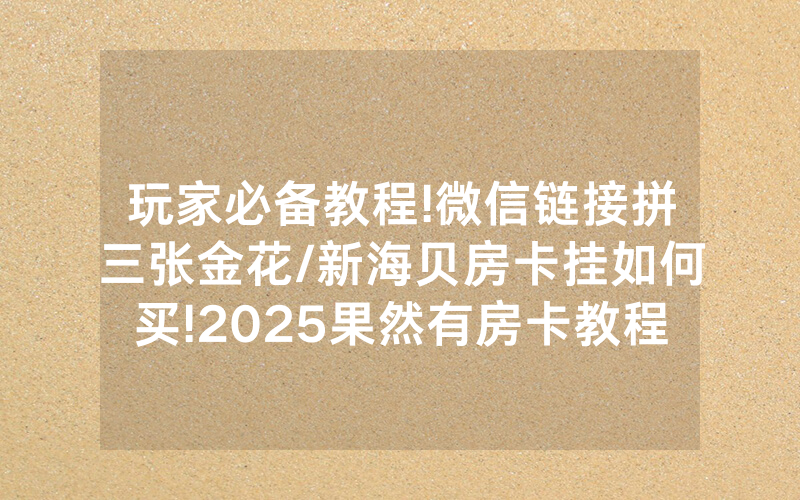 玩家必备教程!微信链接拼三张金花/新海贝房卡挂如何买!2025果然有房卡教程