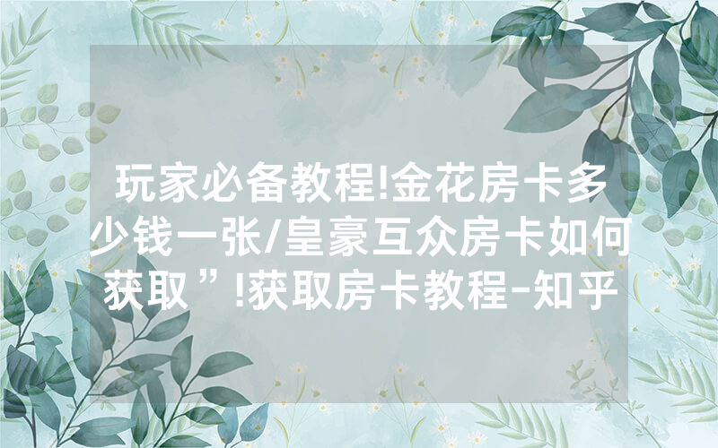 玩家必备教程!金花房卡多少钱一张/皇豪互众房卡如何获取”!获取房卡教程-知乎