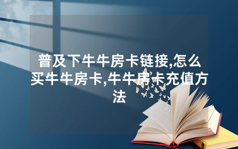 普及下牛牛房卡链接,怎么买牛牛房卡,牛牛房卡充值方法