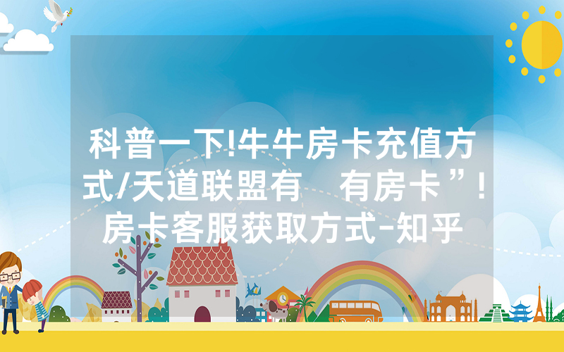 科普一下!牛牛房卡充值方式/天道联盟有沒有房卡”!房卡客服获取方式-知乎